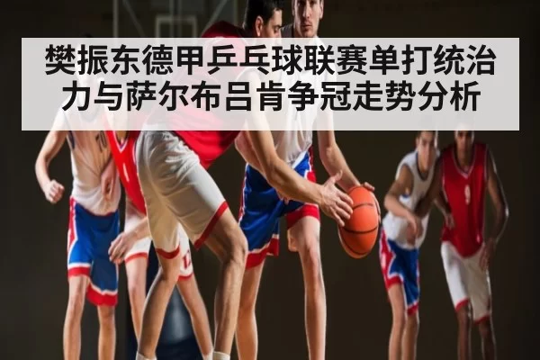 樊振东德甲乒乓球联赛单打统治力与萨尔布吕肯争冠走势分析 - BANDAO SLOTGAMES