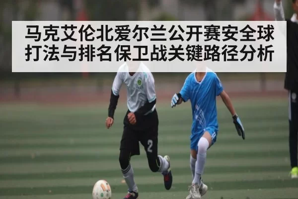马克艾伦北爱尔兰公开赛安全球打法与排名保卫战关键路径分析 - BANDAO SLOTGAMES