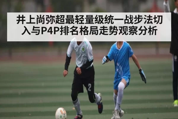 井上尚弥超最轻量级统一战步法切入与P4P排名格局走势观察分析 - BANDAO SLOTGAMES